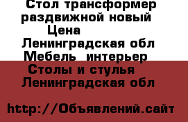 Стол-трансформер раздвижной новый › Цена ­ 25 500 - Ленинградская обл. Мебель, интерьер » Столы и стулья   . Ленинградская обл.